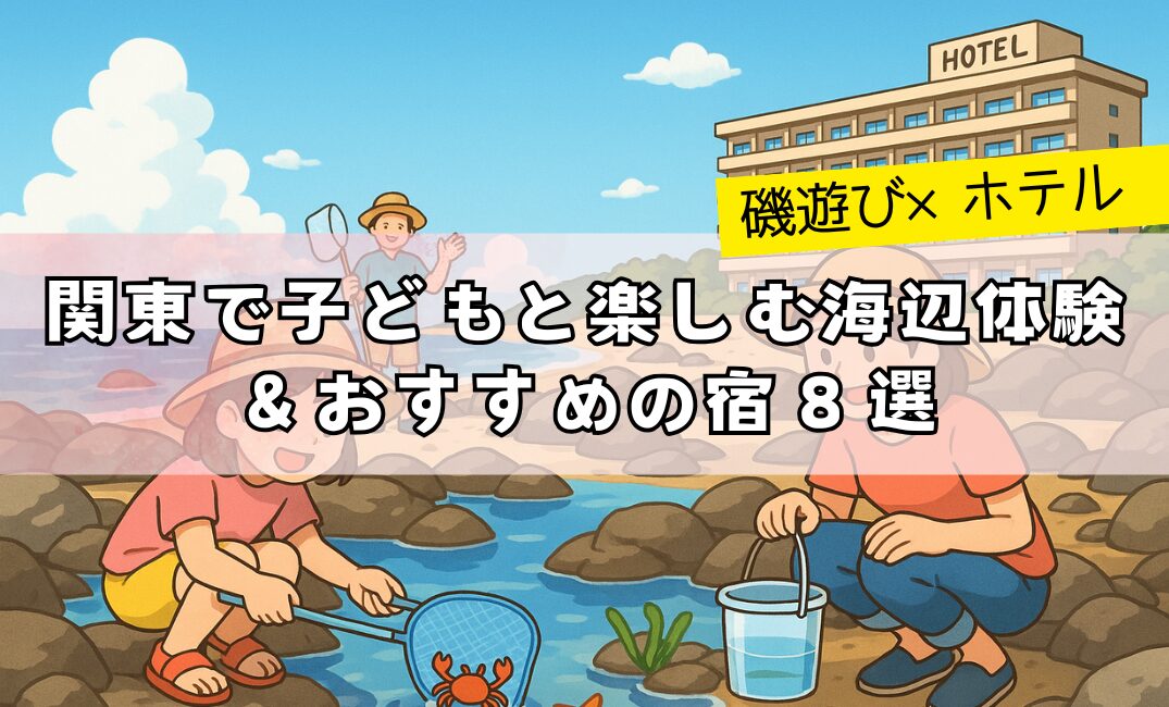 【磯遊び×ホテル】関東で子どもと楽しむ海辺体験＆おすすめの宿８選