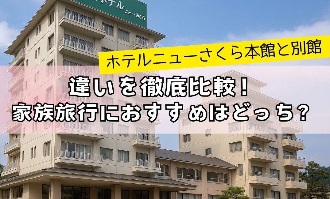 【ホテルニューさくら本館と別館】違いを徹底比較！家族旅行におすすめはどっち？